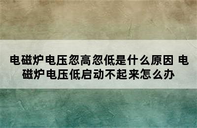 电磁炉电压忽高忽低是什么原因 电磁炉电压低启动不起来怎么办